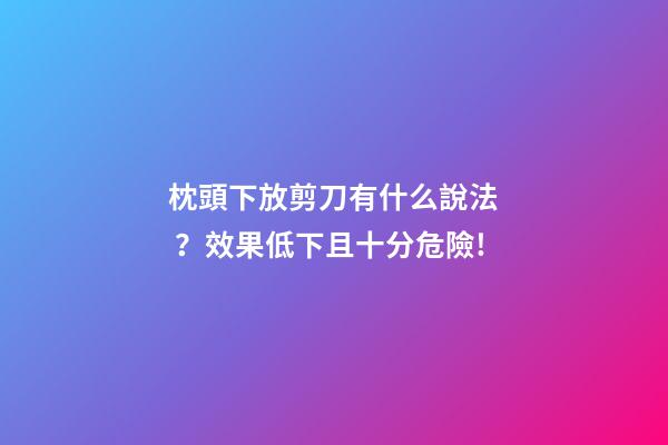 枕頭下放剪刀有什么說法？效果低下且十分危險!